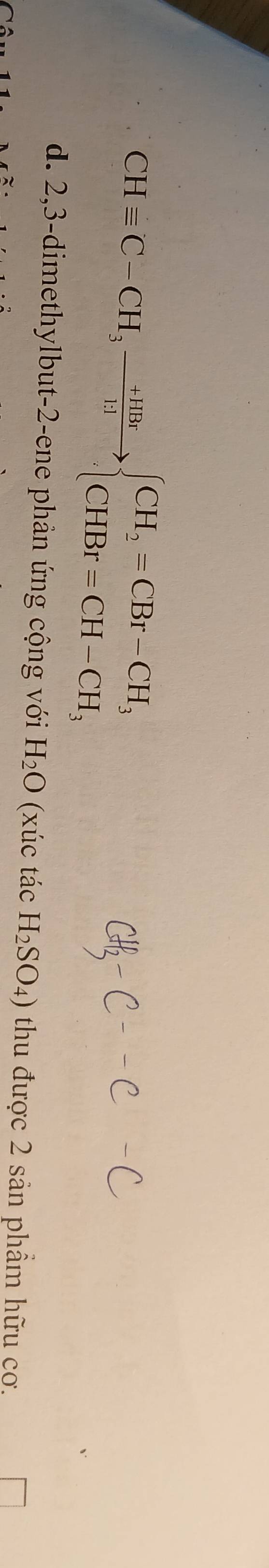 CHequiv C-CH_3xrightarrow +HBrbeginarrayl CH_2=CBr-CH_3 CHBr=CH-CH_3endarray.
d. 2, 3 -dimethylbut-2-ene phản ứng cộng với H_2O (xúc tác H_2SO_4) thu được 2 sản phẩm hữu cơ.