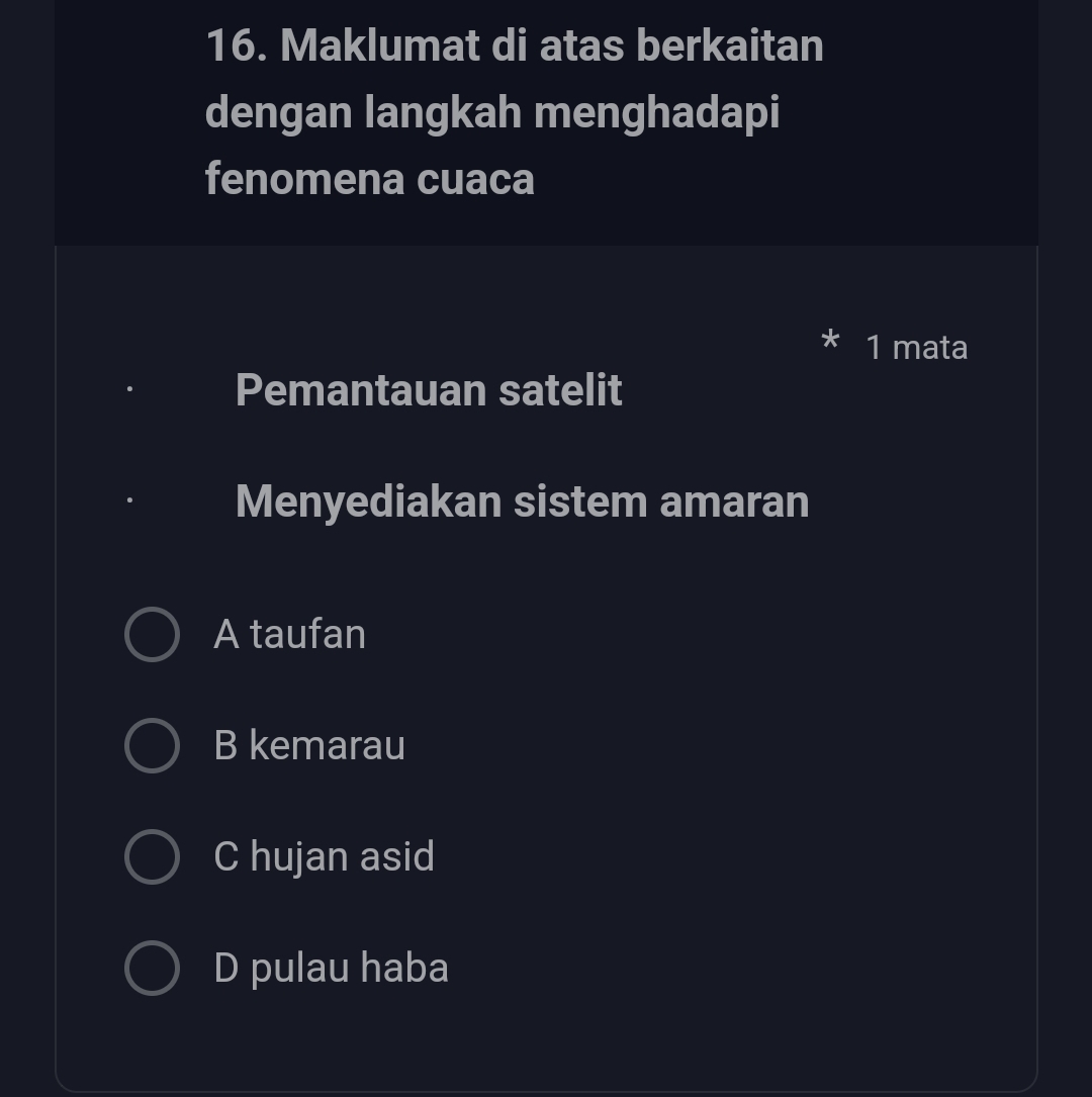 Maklumat di atas berkaitan
dengan langkah menghadapi
fenomena cuaca
1 mata
Pemantauan satelit
Menyediakan sistem amaran
A taufan
B kemarau
C hujan asid
D pulau haba