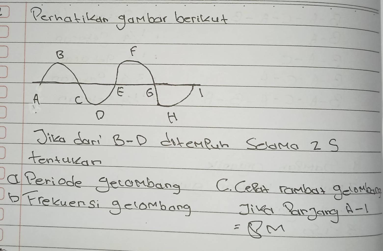 Perhatikan gambor berikut 
Jiko dari B-D dotenpur Selomo 2 S 
tentukan 
a Periode gecombang C. Cernt rambat gelomang 
b Frekuensi gelombong 
Jikd ParJang A-1
=8m