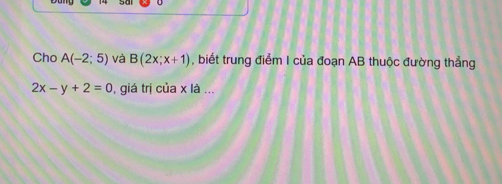 Đung 14 Sai 
Cho A(-2;5) và B(2x;x+1) , biết trung điểm I của đoạn AB thuộc đường thẳng
2x-y+2=0 , giá trị của x là ...