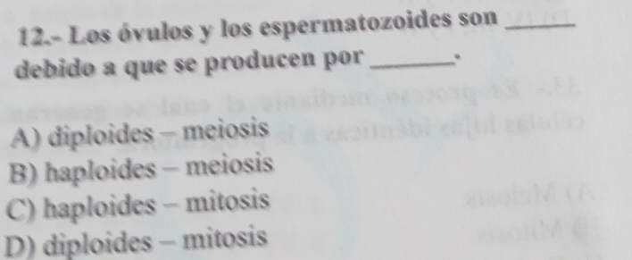 12.- Los óvulos y los espermatozoides son_
debido a que se producen por _.
A) diploides - meiosis
B) haploides - meiosis
C) haploides - mitosis
D) diploides - mitosis