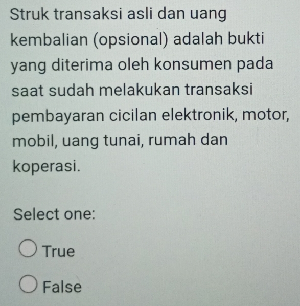 Struk transaksi asli dan uang
kembalian (opsional) adalah bukti
yang diterima oleh konsumen pada
saat sudah melakukan transaksi
pembayaran cicilan elektronik, motor,
mobil, uang tunai, rumah dan
koperasi.
Select one:
True
False