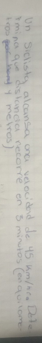 Un siclisty alcansa ona velocidad de 4S um/hr. Dele 
rmina gue distanoa recorre en 3 minutos (enguilome 
Ae my metros).