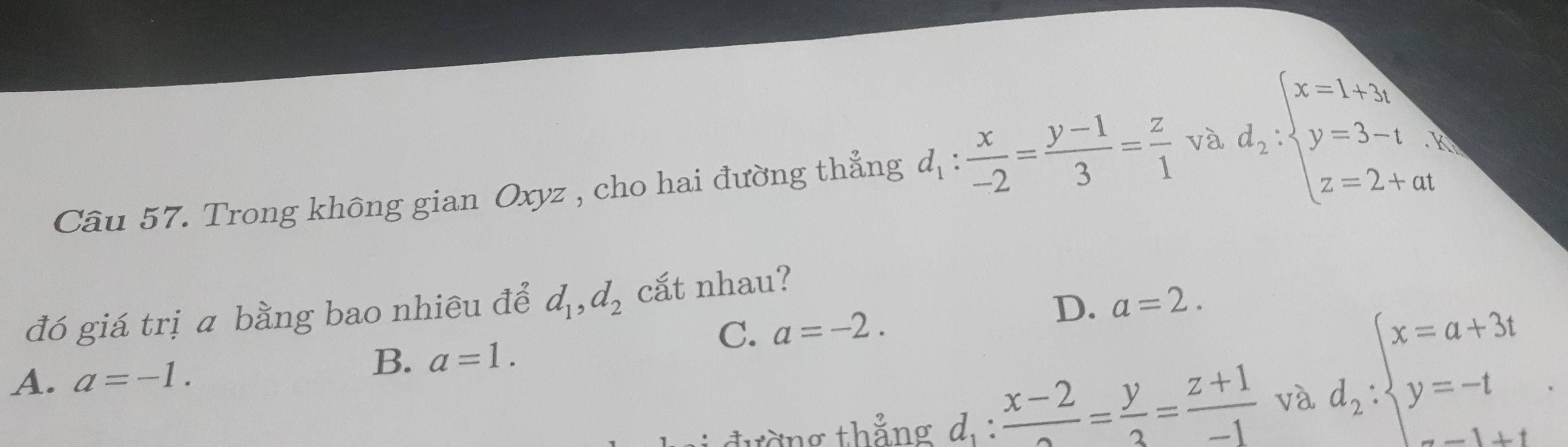 Trong không gian Oxyz , cho hai đường thẳng d_1: x/-2 = (y-1)/3 = z/1  và d_2:beginarrayl x=1+3, y=3-1, z=2+atendarray.
D. a=2. 
đó giá trị a bằng bao nhiêu để d_1, d_2 cắt nhau?
C. a=-2.
A. a=-1.
B. a=1. 
tờng thắng di^.  (x-2)/2 = y/3 = (z+1)/-1  và d_2:beginarrayl x=a+3t y=-tendarray..