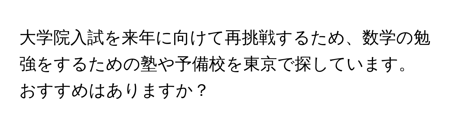 大学院入試を来年に向けて再挑戦するため、数学の勉強をするための塾や予備校を東京で探しています。おすすめはありますか？