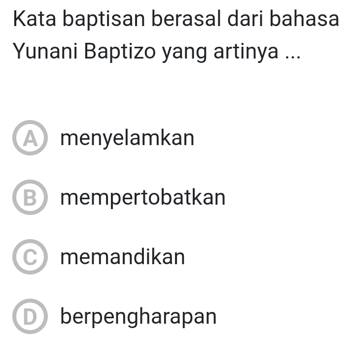 Kata baptisan berasal dari bahasa
Yunani Baptizo yang artinya ...
A menyelamkan
Bmempertobatkan
memandikan
D berpengharapan