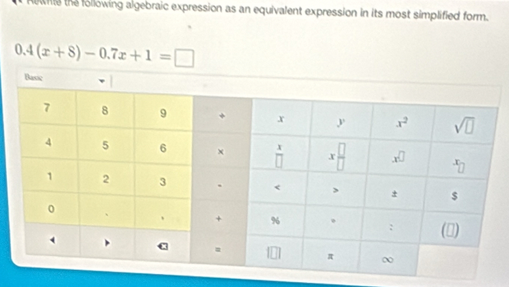 Rowite the following algebraic expression as an equivalent expression in its most simplified form.
0.4(x+8)-0.7x+1=□