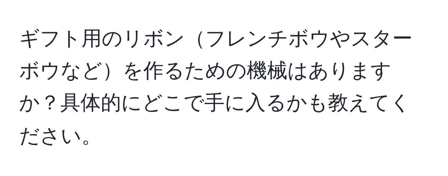 ギフト用のリボンフレンチボウやスターボウなどを作るための機械はありますか？具体的にどこで手に入るかも教えてください。