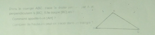 Dans le triangle ABC trace la droite pasmn par À et 
perpendiculaire à [ BC ]. E.le coupe (BC) en l 
Comment appelle-t-on [ AH ] ? 
Combien de hauteurs peut-on tracer dans in trangia ?