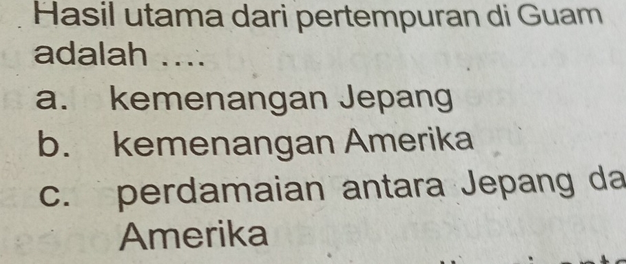 Hasil utama dari pertempuran di Guam
adalah ....
a. kemenangan Jepang
b. kemenangan Amerika
c. perdamaian antara Jepang da
Amerika