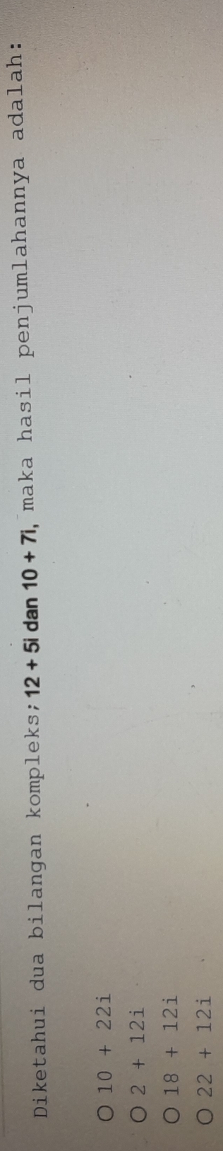 Diketahui dua bilangan kompleks; 12+5i dan 10+7i , maka hasil penjumlahannya adalah:
10+22i
2+12i
18+12i
22+12i