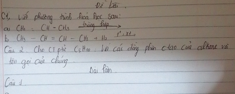 Dè bāi
Cy, Lish phacing tinB fica Bot sau?
as CH_2=CH-CH_3
b, CH_3-CH=CH-CH_3+H_2 _ f°,xt 
Cau 2. Cho Cī ptc CsHi: Ln cac dōng phon ctao cua clhone và
ten goi cua cluing.
Dai fan.
Cau 1