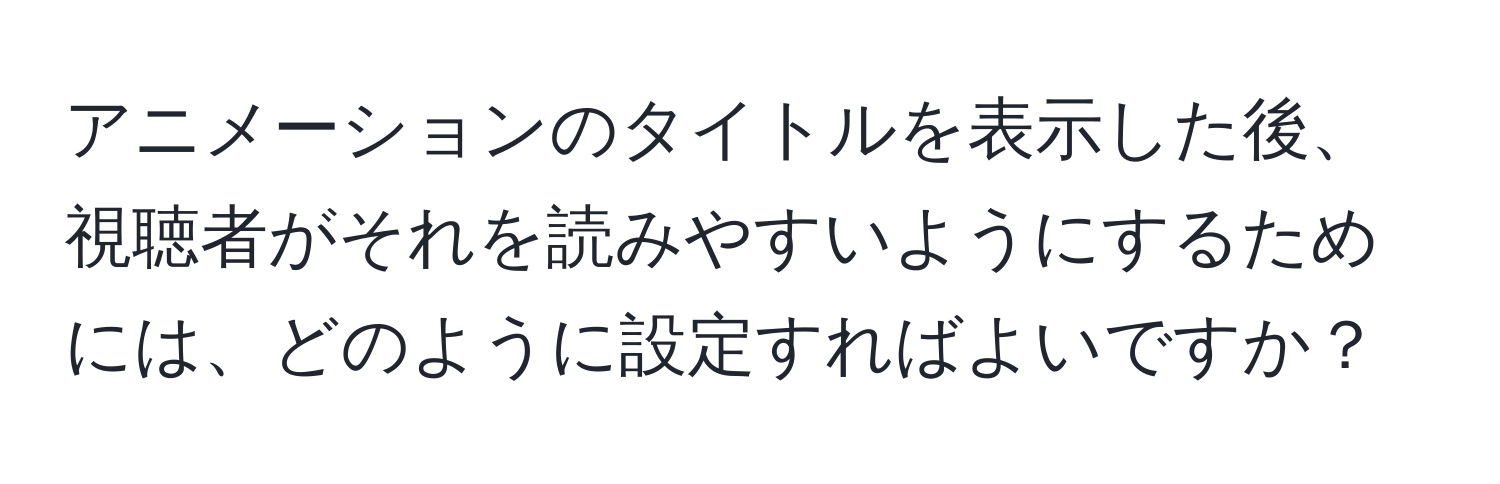 アニメーションのタイトルを表示した後、視聴者がそれを読みやすいようにするためには、どのように設定すればよいですか？