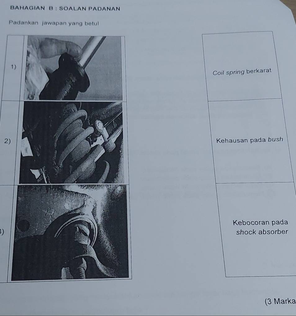 BAHAGIAN B : SOALAN PADANAN 
Padankan jawapan yang betul 
1 
Coil spring berkarat 
2)Kehausan pada bush 
Kebocoran pada 
)shock absorber 
(3 Marka