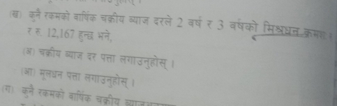 ख) के क चक्रीय व्याज दरले 2 वष र ३ वष 
2. 167
चकीय बन दर पत्ता लगाउनुहोस्। 
आ) मूलधन पत्ता लगाउनुहोस् । 
(ग) कन रकमको वाषिंक चक्रीय ल्।