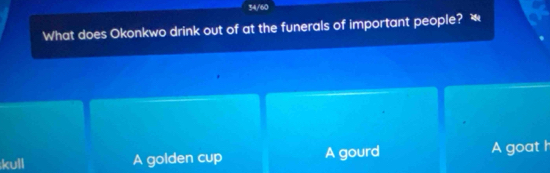 34/60
What does Okonkwo drink out of at the funerals of important people? —
kull A golden cup A gourd A goat h