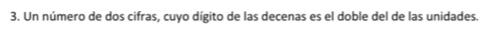 Un número de dos cifras, cuyo dígito de las decenas es el doble del de las unidades.