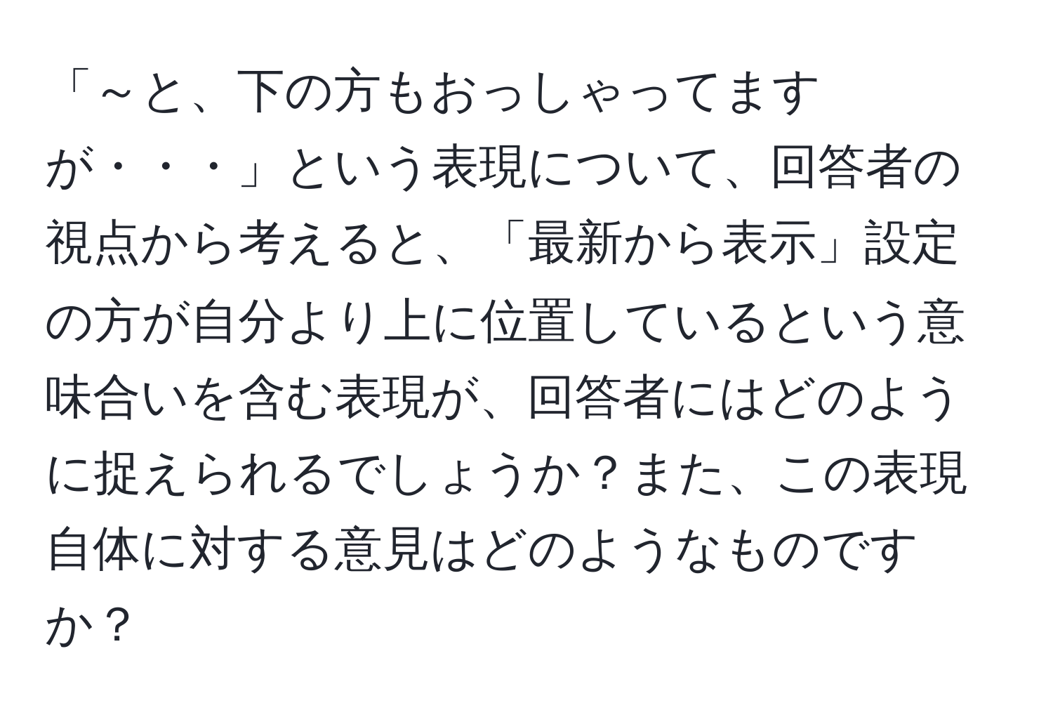 「～と、下の方もおっしゃってますが・・・」という表現について、回答者の視点から考えると、「最新から表示」設定の方が自分より上に位置しているという意味合いを含む表現が、回答者にはどのように捉えられるでしょうか？また、この表現自体に対する意見はどのようなものですか？