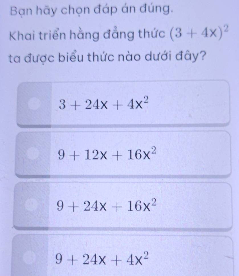 Bạn hãy chọn đáp án đúng.
Khai triển hằng đẳng thức (3+4x)^2
ta được biểu thức nào dưới đây?
3+24x+4x^2
9+12x+16x^2
9+24x+16x^2
9+24x+4x^2