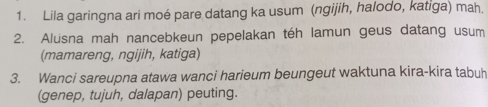 Lila garingna ari moé pare datang ka usum (ngijih, halodo, katiga) mah. 
2. Alusna mah nancebkeun pepelakan téh lamun geus datang usum 
(mamareng, ngijih, katiga) 
3. Wanci sareupna atawa wanci harieum beungeut waktuna kira-kira tabuh 
(genep, tujuh, dalapan) peuting.