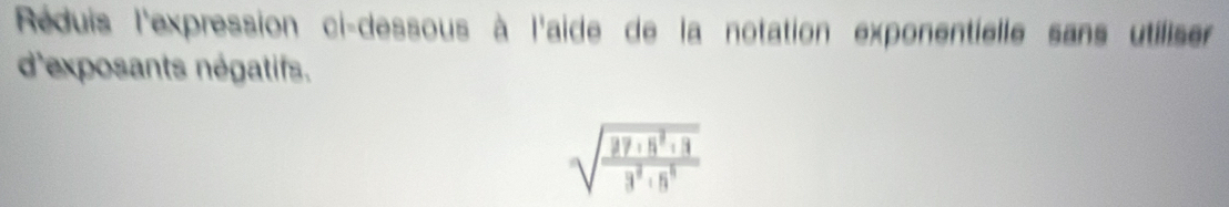 Réduis l'expression ci-dessous à l'aide de la notation exponentielle sans utiliser 
d'exposants négatifs.
sqrt(frac 37· 5^2+3)3^2· 5^3