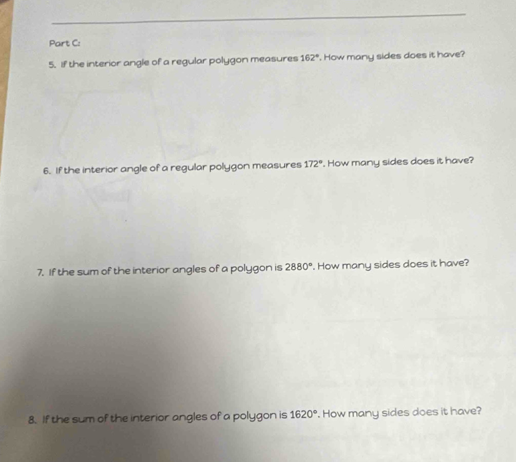 If the interior angle of a regular polygon measures 162°. How many sides does it have? 
6. If the interior angle of a regular polygon measures 172°. How many sides does it have? 
7. If the sum of the interior angles of a polygon is 2880°. How many sides does it have? 
8. If the sum of the interior angles of a polygon is 1620°. How many sides does it have?