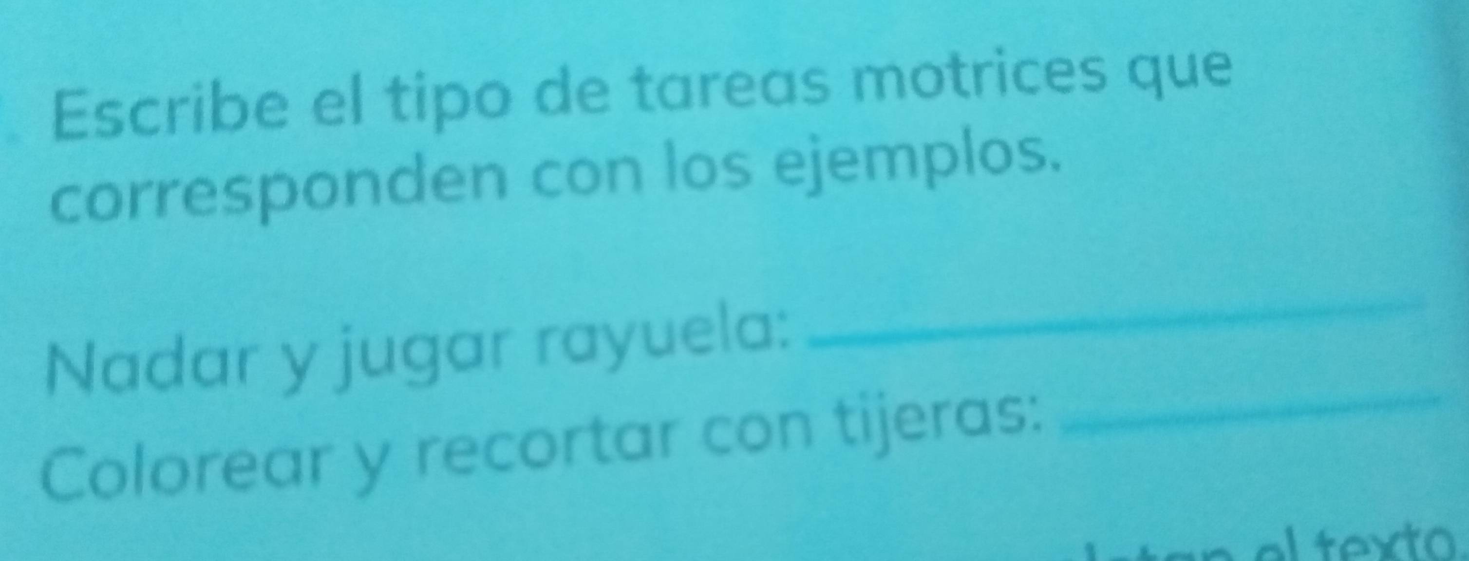 Escribe el tipo de tareas motrices que 
corresponden con los ejemplos. 
_ 
Nadar y jugar rayuela: 
_ 
Colorear y recortar con tijeras: 
l texto