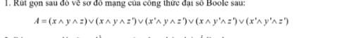 Rút gọn sau đô về sơ đồ mạng của công thức đại số Boole sau:
A=(xwedge ywedge z)vee (xwedge ywedge z')vee (x^(wedge)wedge ywedge z')vee (xwedge y'wedge z')