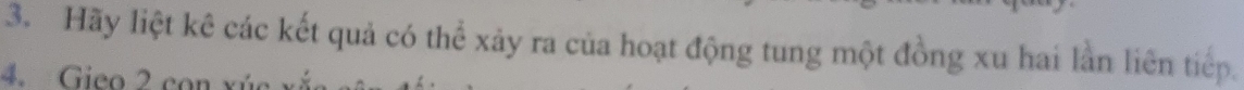 Hãy liệt kê các kết quả có thể xảy ra của hoạt động tung một đồng xu hai lần liên tiếp. 
4. Gieo 2 cor