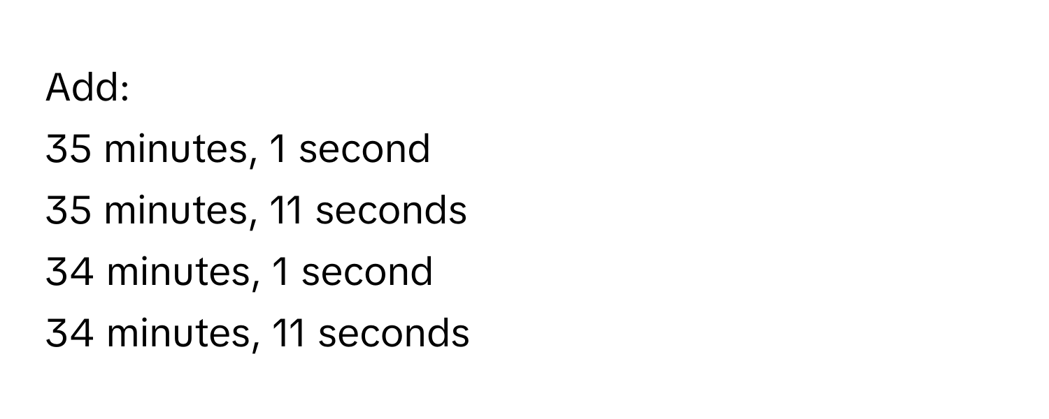 Add:

35 minutes, 1 second
35 minutes, 11 seconds
34 minutes, 1 second
34 minutes, 11 seconds