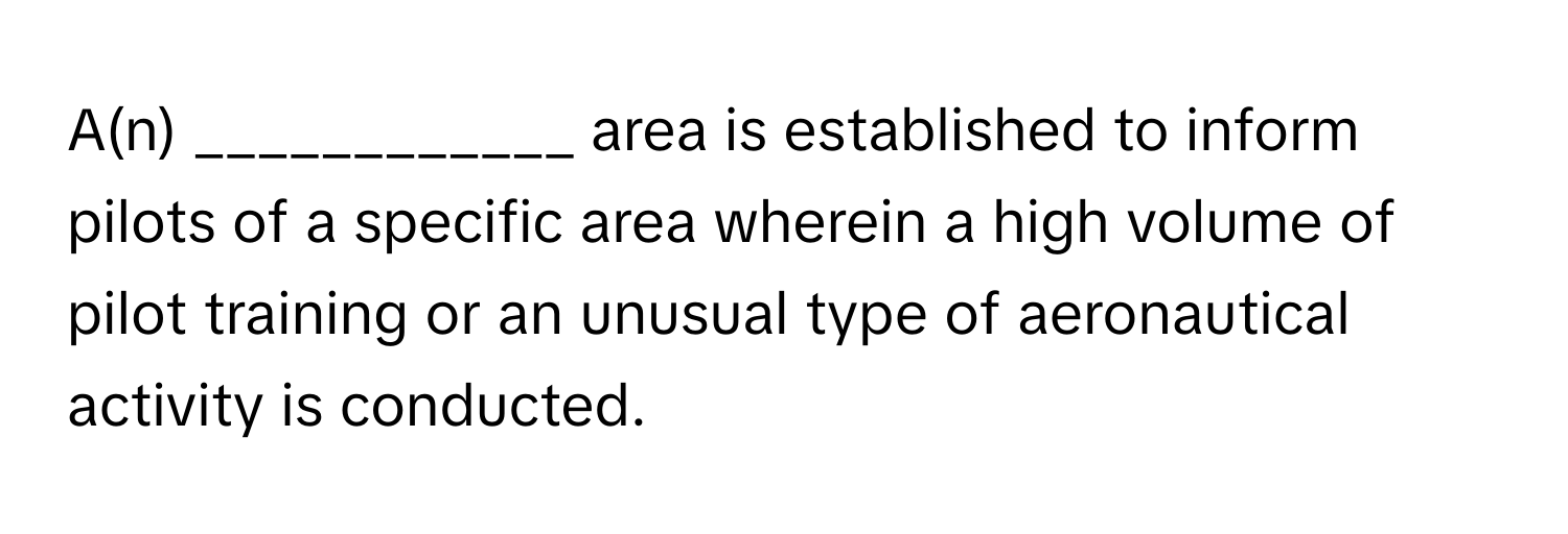 A(n) ____________ area is established to inform pilots of a specific area wherein a high volume of pilot training or an unusual type of aeronautical activity is conducted.