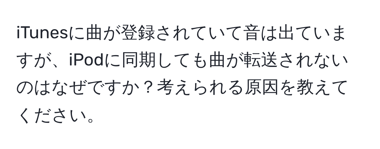 iTunesに曲が登録されていて音は出ていますが、iPodに同期しても曲が転送されないのはなぜですか？考えられる原因を教えてください。