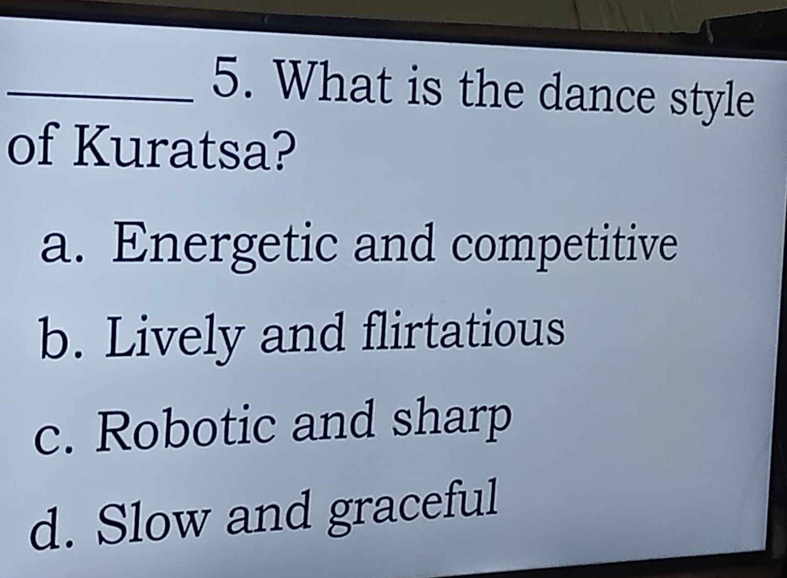 What is the dance style
of Kuratsa?
a. Energetic and competitive
b. Lively and flirtatious
c. Robotic and sharp
d. Slow and graceful