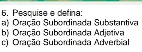 Pesquise e defina: 
a) Oração Subordinada Substantiva 
b) Oração Subordinada Adjetiva 
c) Oração Subordinada Adverbial