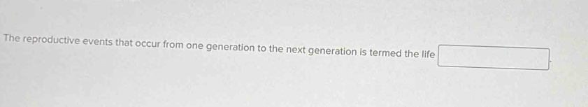 The reproductive events that occur from one generation to the next generation is termed the life