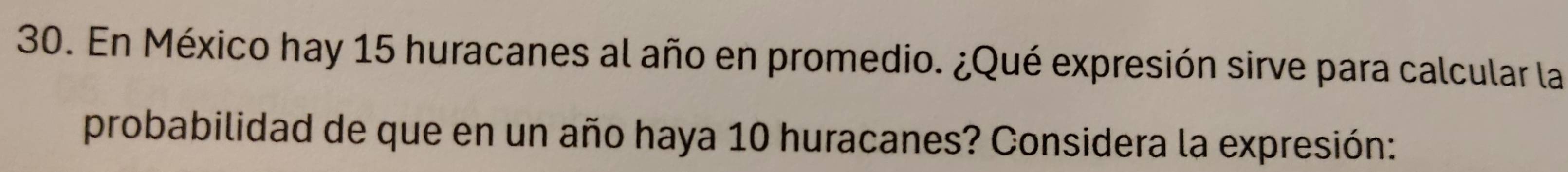 En México hay 15 huracanes al año en promedio. ¿Qué expresión sirve para calcular la 
probabilidad de que en un año haya 10 huracanes? Considera la expresión: