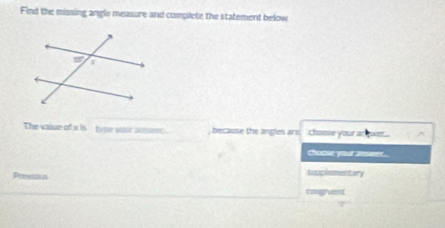 Find the missing angle measure and complete the statement below
The value off x is. type your ansaver because the angles are choose your a wer..
choose your ansmer.
Previous
supplementary
congruent