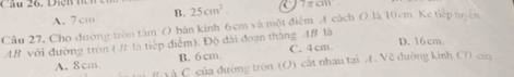 Dịệh n 25cm^2 ± 41111
A. 7cm B.
Câu 27, Cho đường tròn tâm O bản kinh 6cm và một điểm A cách O là 10cm. Ke tiếp tuyên
AB với đường tròn ( # là tiếp điểm). Độ đài đoạn thắng AB là C. 4cm D. 16cm
B. 6cm.
A. 8cm à C của đường tròn (O) cất nhau tại A. Về đường kinh CD của