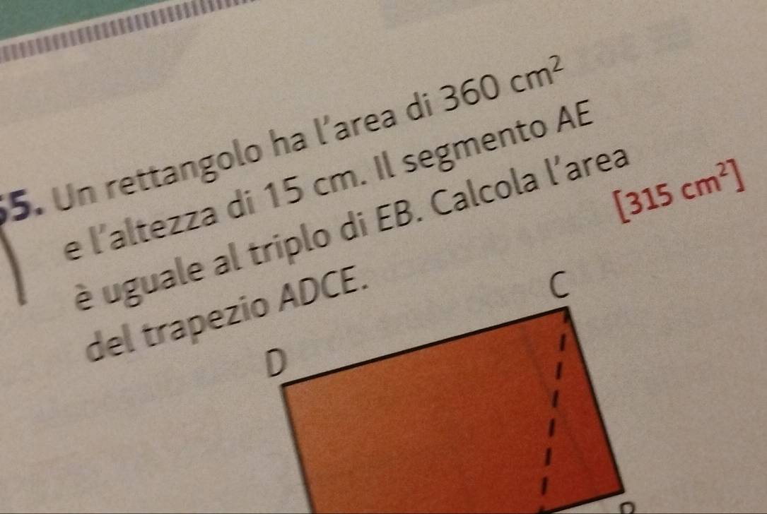 Un rettangolo ha l’area di 360cm^2
[315cm^2]
e l'altezza di 15 cm. Il segmento AB
é uguale al triplo di EB. Calcola l'area