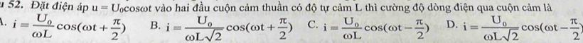Đặt điện áp u=U_0cos omega t : vào hai đầu cuộn cảm thuần có độ tự cảm L thì cường độ dòng điện qua cuộn cảm là
i=frac U_0omega Lcos (omega t+ π /2 ) B. i=frac U_0omega Lsqrt(2)cos (omega t+ π /2 ) C. i=frac U_0omega Lcos (omega t- π /2 ) D. i=frac U_0omega Lsqrt(2)cos (omega t- π /2 )