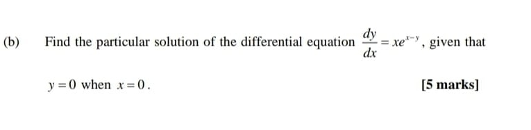 Find the particular solution of the differential equation  dy/dx =xe^(x-y) , given that
y=0 when x=0. [5 marks]