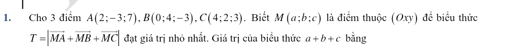 Cho 3 điểm A(2;-3;7), B(0;4;-3), C(4;2;3). Biết M(a;b;c) là điểm thuộc (Oxy) để biểu thức
T=|vector MA+vector MB+vector MC| đạt giá trị nhỏ nhất. Giá trị của biểu thức a+b+c bằng