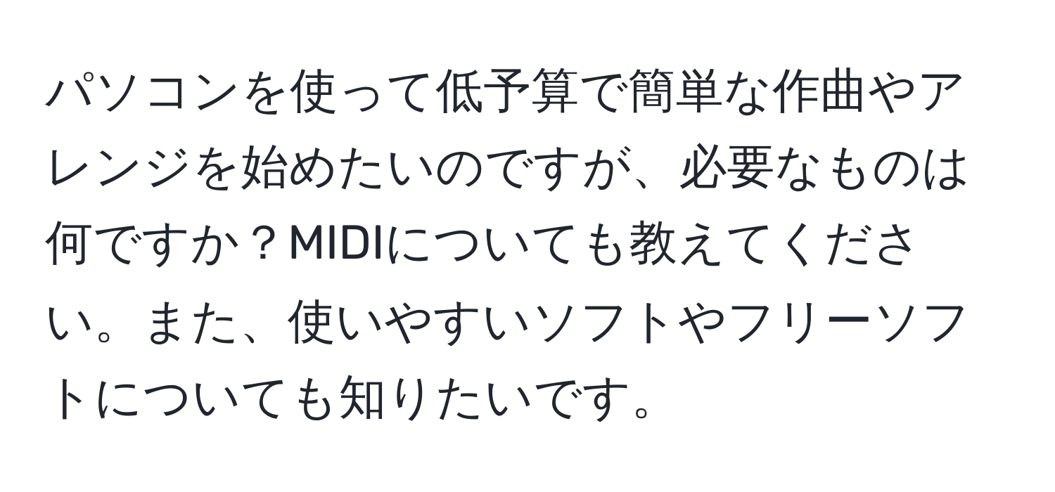 パソコンを使って低予算で簡単な作曲やアレンジを始めたいのですが、必要なものは何ですか？MIDIについても教えてください。また、使いやすいソフトやフリーソフトについても知りたいです。