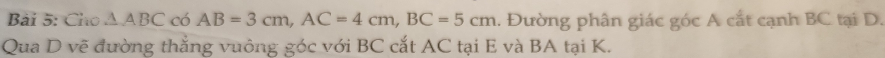 Cho △ ABC có AB=3cm, AC=4cm, BC=5cm. Đường phân giác góc A cắt cạnh BC tại D. 
Qua D vẽ đường thẳng vuông góc với BC cắt AC tại E và BA tại K.