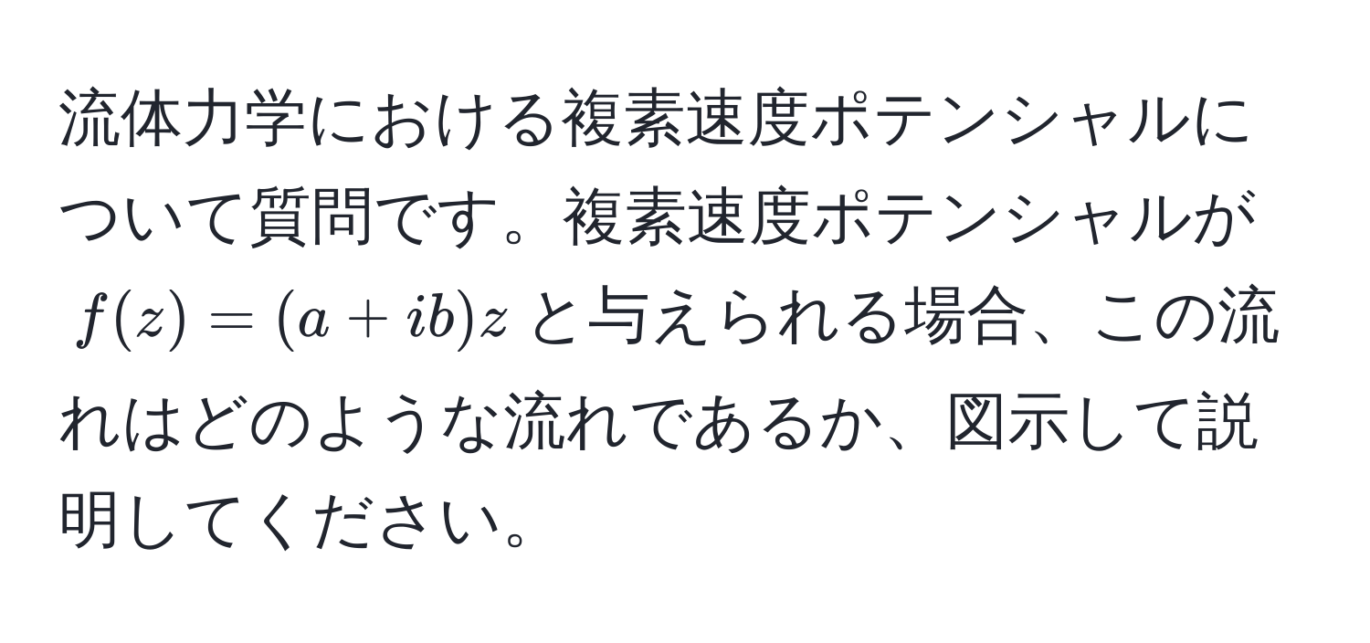 流体力学における複素速度ポテンシャルについて質問です。複素速度ポテンシャルが$f(z) = (a + ib)z$と与えられる場合、この流れはどのような流れであるか、図示して説明してください。