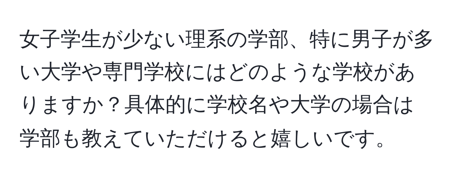 女子学生が少ない理系の学部、特に男子が多い大学や専門学校にはどのような学校がありますか？具体的に学校名や大学の場合は学部も教えていただけると嬉しいです。