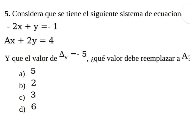 Considera que se tiene el siguiente sistema de ecuacion
-2x+y=-1
Ax+2y=4
Y que el valor de △ _y=-5 , ¿qué valor debe reemplazar a A
a) 5
b) 2
c) 3
d) 6