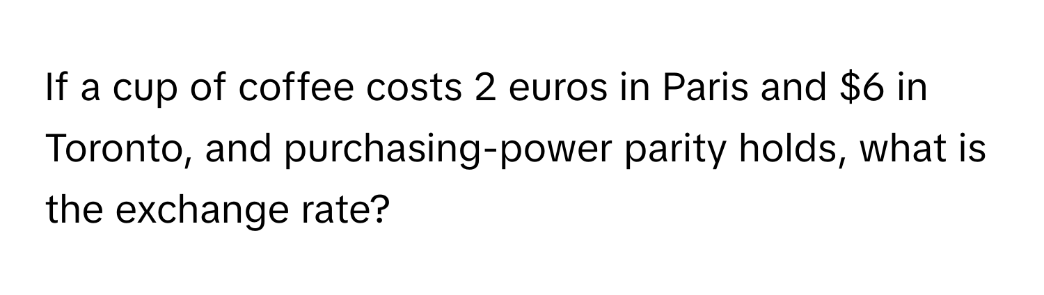 If a cup of coffee costs 2 euros in Paris and $6 in Toronto, and purchasing-power parity holds, what is the exchange rate?