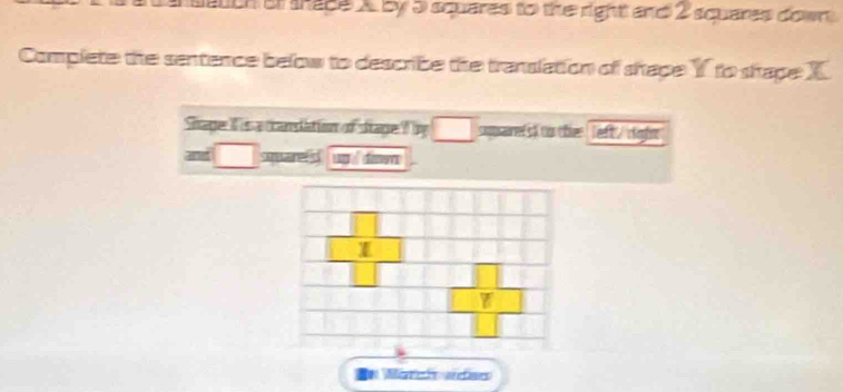 auch st tape Xby 3 squares to the right and 2 squares down 
Complete the sentence below to describe the translation of shape Y to shape X
Shage I s a candation of sttape I by □ supsairers) to thee left / right 
sequare ug dinwn