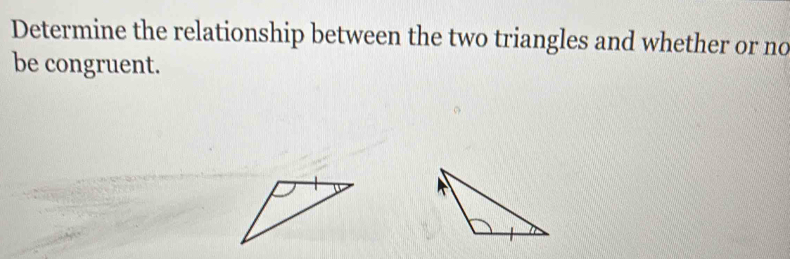 Determine the relationship between the two triangles and whether or no 
be congruent.